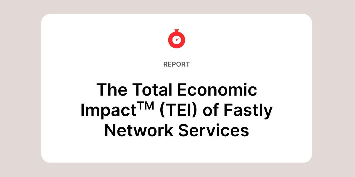 Fastly のネットワークサービスに関する「Total Economic Impact」(TEI) レポート